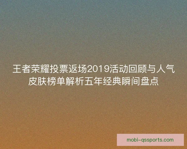 王者荣耀投票返场2019活动回顾与人气皮肤榜单解析五年经典瞬间盘点