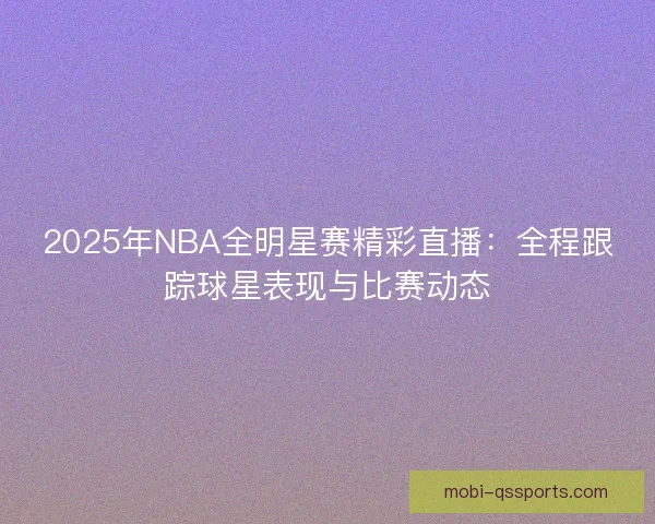 2025年NBA全明星赛精彩直播：全程跟踪球星表现与比赛动态