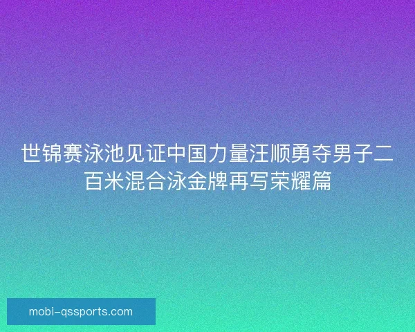 世锦赛泳池见证中国力量汪顺勇夺男子二百米混合泳金牌再写荣耀篇