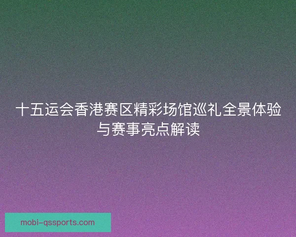十五运会香港赛区精彩场馆巡礼全景体验与赛事亮点解读