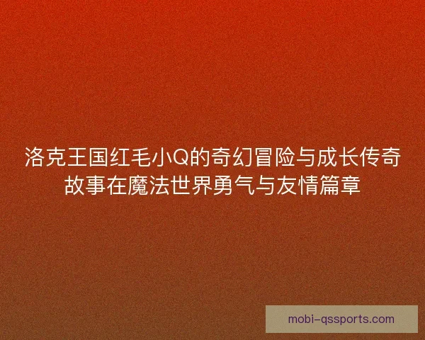 洛克王国红毛小Q的奇幻冒险与成长传奇故事在魔法世界勇气与友情篇章