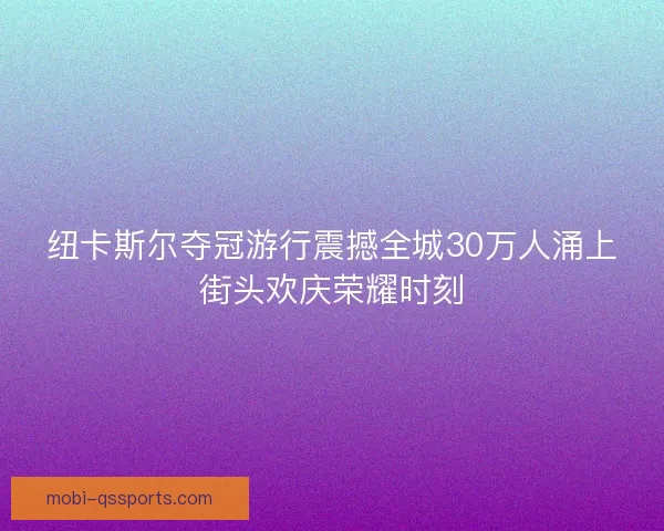 纽卡斯尔夺冠游行震撼全城30万人涌上街头欢庆荣耀时刻