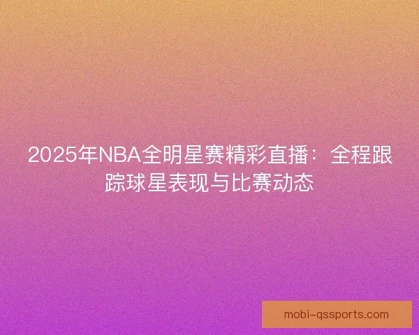 2025年NBA全明星赛精彩直播：全程跟踪球星表现与比赛动态