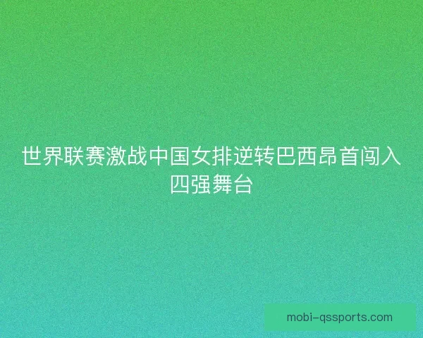 世界联赛激战中国女排逆转巴西昂首闯入四强舞台